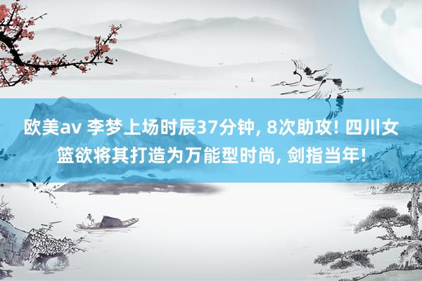 欧美av 李梦上场时辰37分钟, 8次助攻! 四川女篮欲将其打造为万能型时尚, 剑指当年!