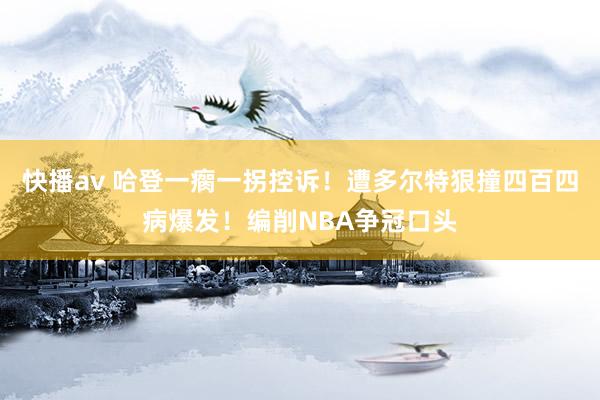 快播av 哈登一瘸一拐控诉！遭多尔特狠撞四百四病爆发！编削NBA争冠口头