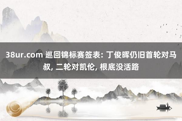 38ur.com 巡回锦标赛签表: 丁俊晖仍旧首轮对马叔, 二轮对凯伦, 根底没活路