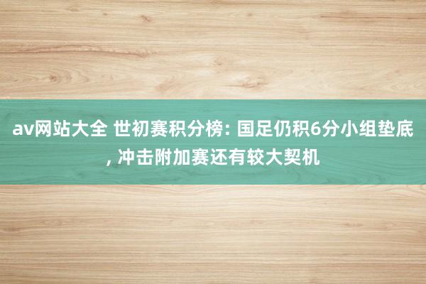 av网站大全 世初赛积分榜: 国足仍积6分小组垫底, 冲击附加赛还有较大契机