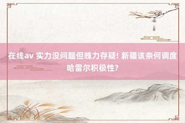 在线av 实力没问题但魄力存疑! 新疆该奈何调度哈雷尔积极性?