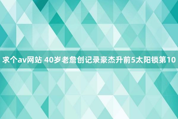 求个av网站 40岁老詹创记录豪杰升前5太阳锁第10