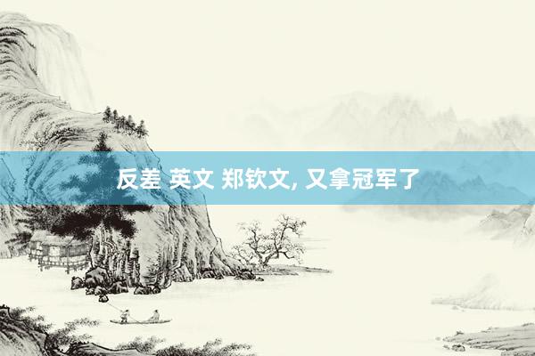 反差 英文 郑钦文, 又拿冠军了
