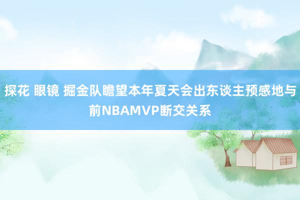 探花 眼镜 掘金队瞻望本年夏天会出东谈主预感地与前NBAMVP断交关系