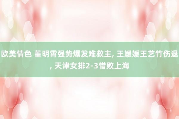 欧美情色 董明霄强势爆发难救主, 王媛媛王艺竹伤退, 天津女排2-3惜败上海