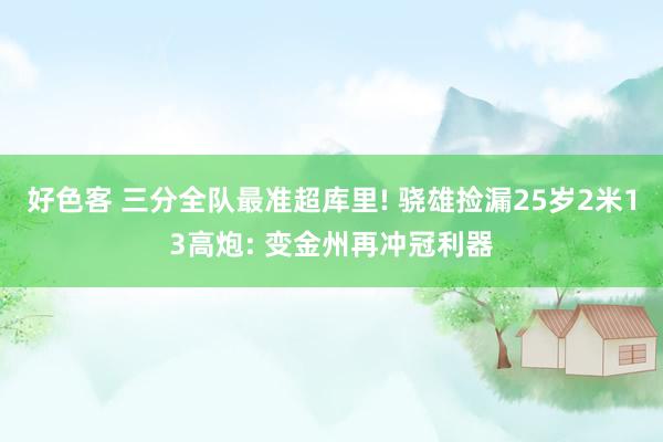 好色客 三分全队最准超库里! 骁雄捡漏25岁2米13高炮: 变金州再冲冠利器