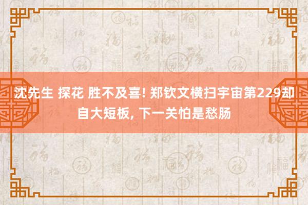 沈先生 探花 胜不及喜! 郑钦文横扫宇宙第229却自大短板, 下一关怕是愁肠