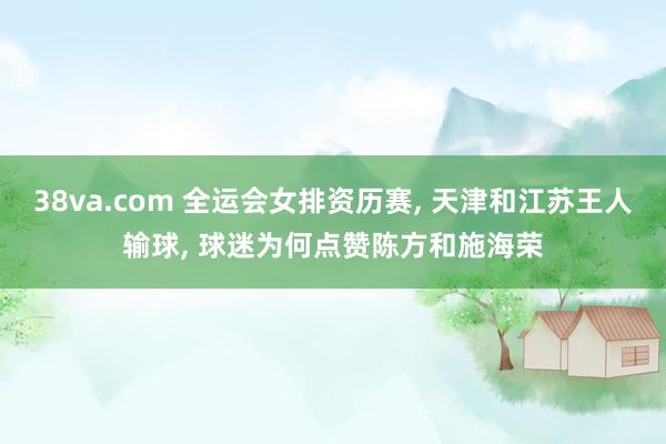 38va.com 全运会女排资历赛, 天津和江苏王人输球, 球迷为何点赞陈方和施海荣