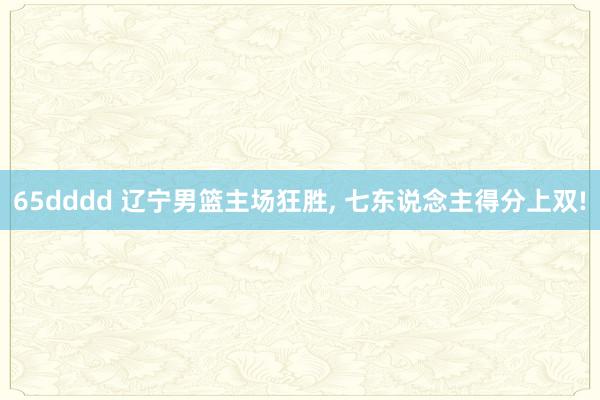 65dddd 辽宁男篮主场狂胜, 七东说念主得分上双!