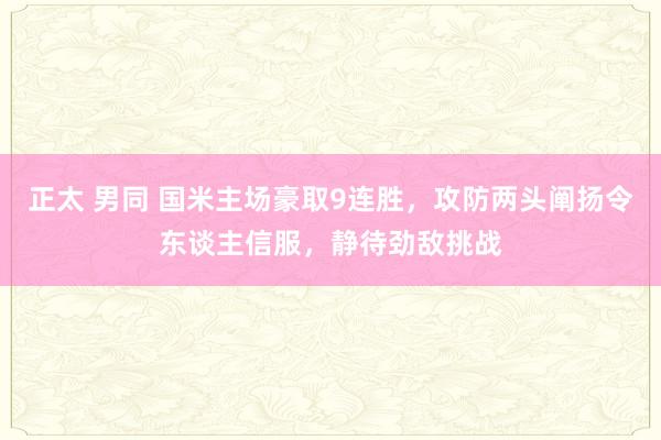 正太 男同 国米主场豪取9连胜，攻防两头阐扬令东谈主信服，静待劲敌挑战