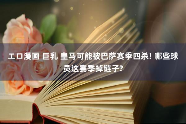 エロ漫画 巨乳 皇马可能被巴萨赛季四杀! 哪些球员这赛季掉链子?