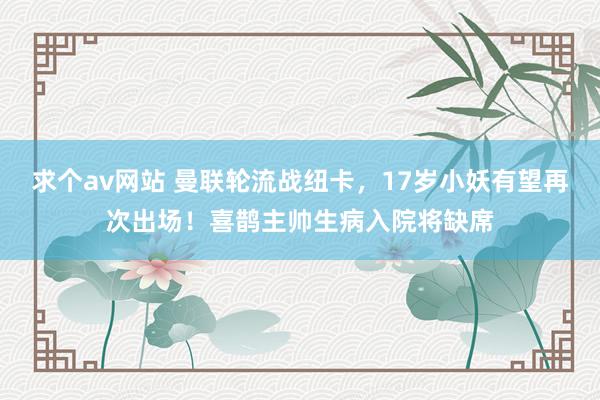 求个av网站 曼联轮流战纽卡，17岁小妖有望再次出场！喜鹊主帅生病入院将缺席