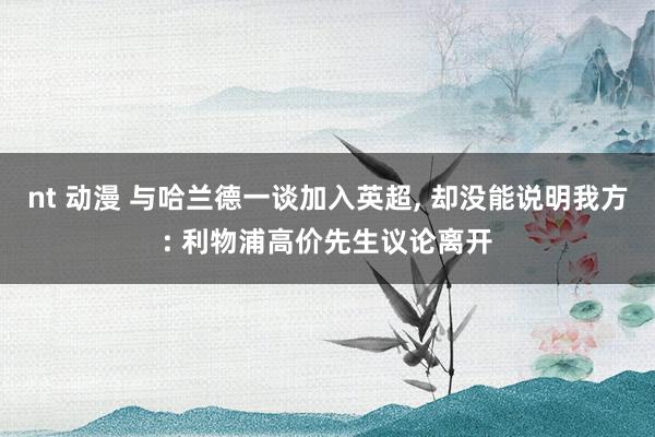 nt 动漫 与哈兰德一谈加入英超, 却没能说明我方: 利物浦高价先生议论离开