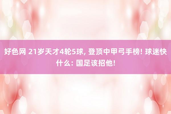 好色网 21岁天才4轮5球, 登顶中甲弓手榜! 球迷快什么: 国足该招他!