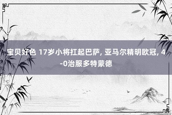 宝贝好色 17岁小将扛起巴萨, 亚马尔精明欧冠, 4-0治服多特蒙德