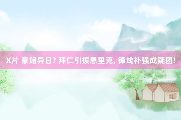 X片 豪赌异日? 拜仁引援恩里克, 锋线补强成疑团!