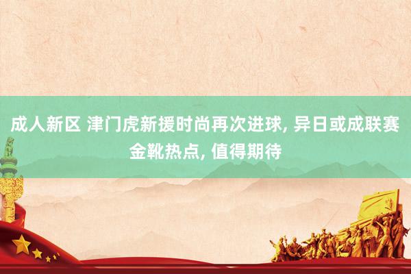 成人新区 津门虎新援时尚再次进球, 异日或成联赛金靴热点, 值得期待