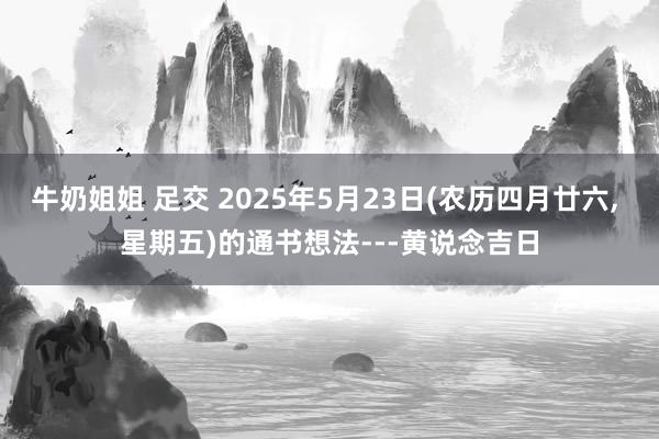 牛奶姐姐 足交 2025年5月23日(农历四月廿六, 星期五)的通书想法---黄说念吉日
