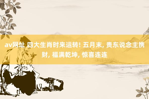 av网址 四大生肖时来运转! 五月末, 贵东说念主携财, 福满乾坤, 惊喜连连
