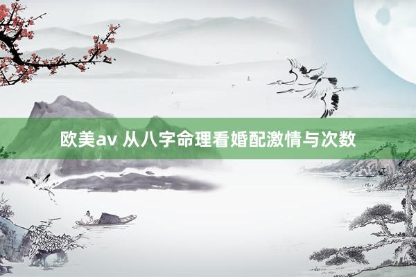 欧美av 从八字命理看婚配激情与次数