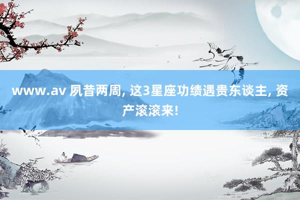 www.av 夙昔两周, 这3星座功绩遇贵东谈主, 资产滚滚来!