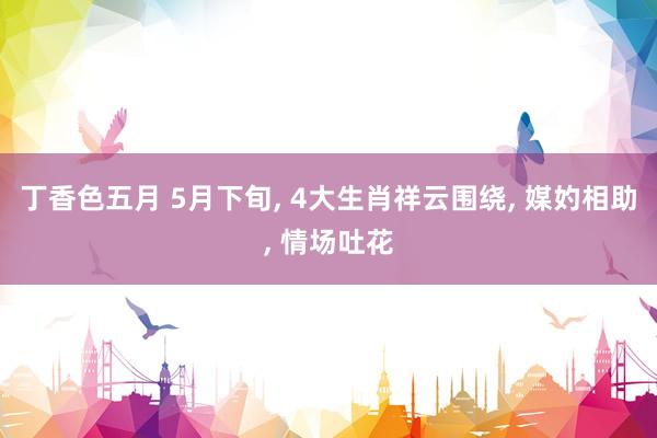 丁香色五月 5月下旬, 4大生肖祥云围绕, 媒妁相助, 情场吐花