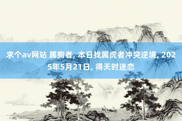 求个av网站 属狗者, 本日找属虎者冲突逆境, 2025年5月21日, 得天时迷恋
