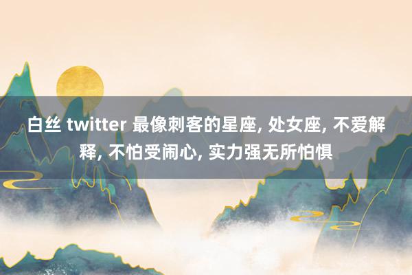 白丝 twitter 最像刺客的星座, 处女座, 不爱解释, 不怕受闹心, 实力强无所怕惧