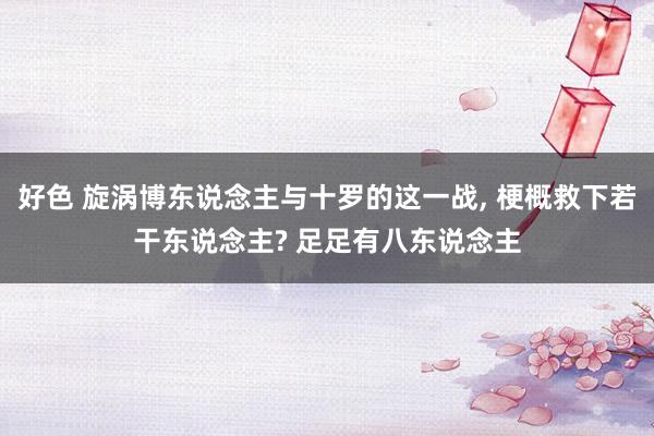 好色 旋涡博东说念主与十罗的这一战, 梗概救下若干东说念主? 足足有八东说念主
