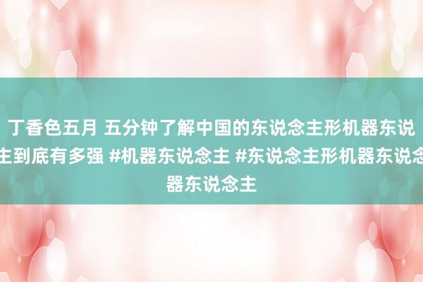 丁香色五月 五分钟了解中国的东说念主形机器东说念主到底有多强 #机器东说念主 #东说念主形机器东说念主
