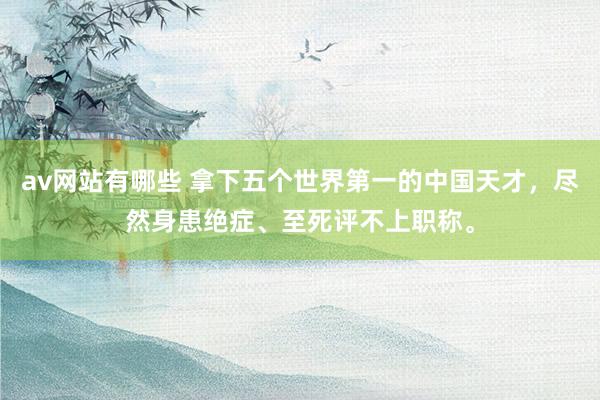 av网站有哪些 拿下五个世界第一的中国天才，尽然身患绝症、至死评不上职称。