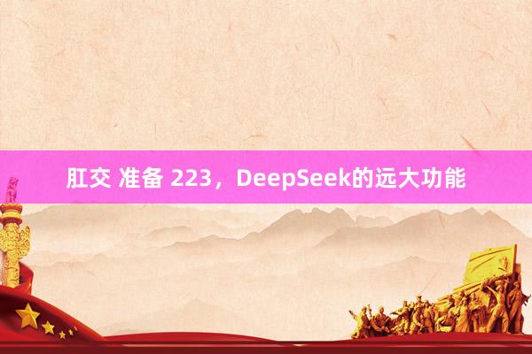 肛交 准备 223，DeepSeek的远大功能