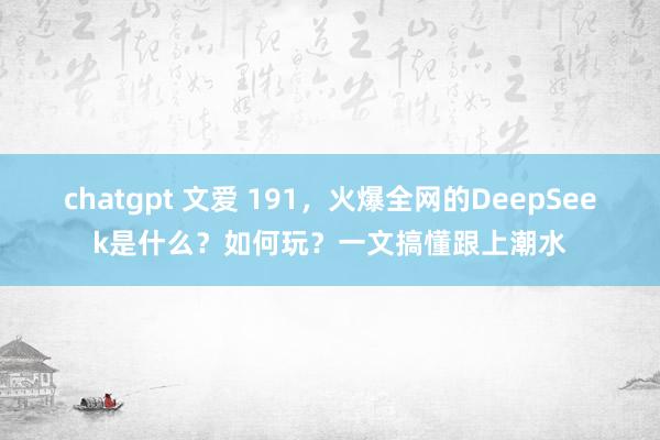 chatgpt 文爱 191，火爆全网的DeepSeek是什么？如何玩？一文搞懂跟上潮水
