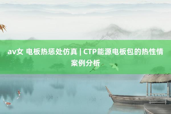 av女 电板热惩处仿真 | CTP能源电板包的热性情案例分析