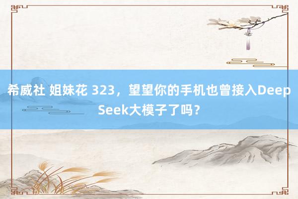 希威社 姐妹花 323，望望你的手机也曾接入DeepSeek大模子了吗？