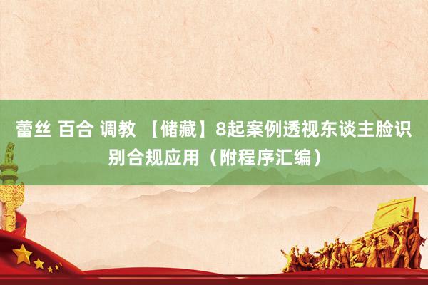 蕾丝 百合 调教 【储藏】8起案例透视东谈主脸识别合规应用（附程序汇编）