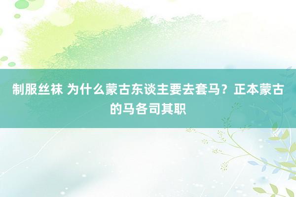 制服丝袜 为什么蒙古东谈主要去套马？正本蒙古的马各司其职