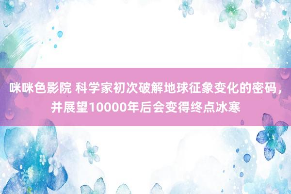 咪咪色影院 科学家初次破解地球征象变化的密码，并展望10000年后会变得终点冰寒