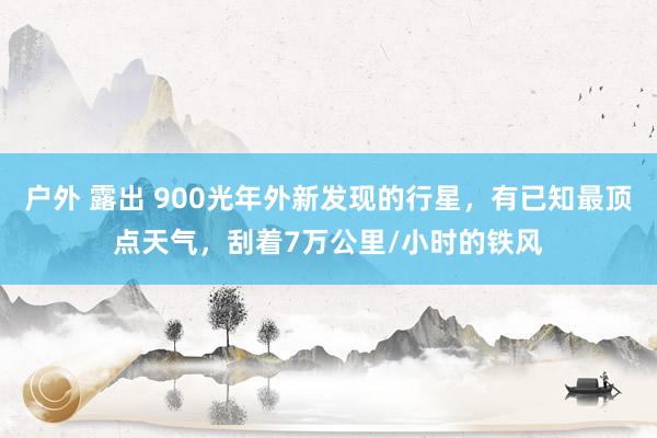户外 露出 900光年外新发现的行星，有已知最顶点天气，刮着7万公里/小时的铁风