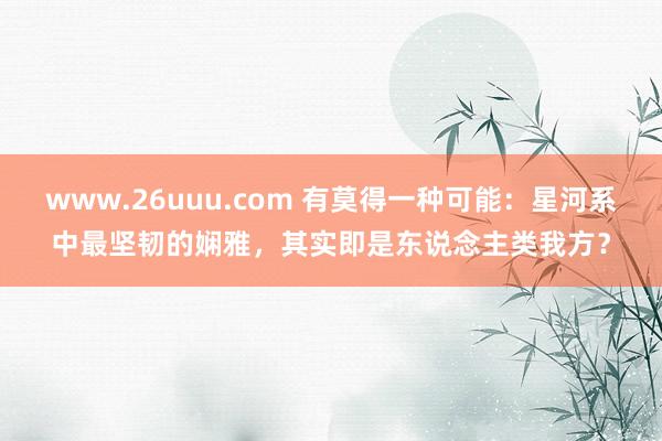 www.26uuu.com 有莫得一种可能：星河系中最坚韧的娴雅，其实即是东说念主类我方？
