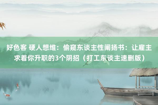 好色客 硬人想维：偷窥东谈主性阐扬书：让雇主求着你升职的3个阴招（打工东谈主速删版）
