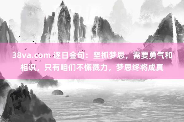 38va.com 逐日金句:坚抓梦思,需要勇气和相识,只有咱们不懈戮力,梦思终将成真