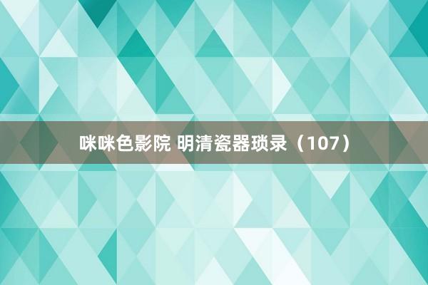 咪咪色影院 明清瓷器琐录（107）