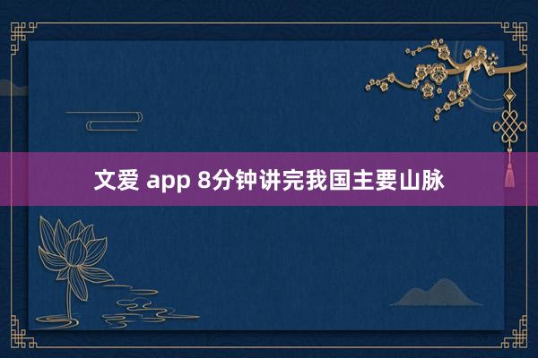 文爱 app 8分钟讲完我国主要山脉