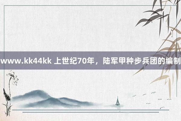 www.kk44kk 上世纪70年，陆军甲种步兵团的编制