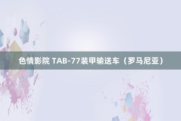 色情影院 TAB-77装甲输送车（罗马尼亚）