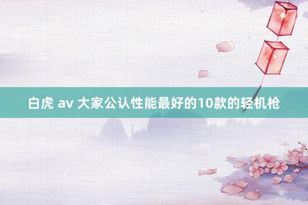 白虎 av 大家公认性能最好的10款的轻机枪
