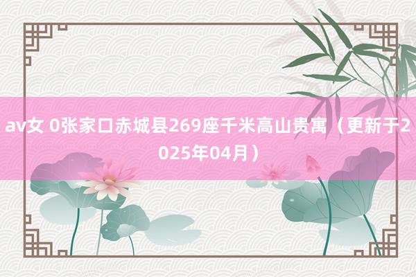 av女 0张家口赤城县269座千米高山贵寓（更新于2025年04月）