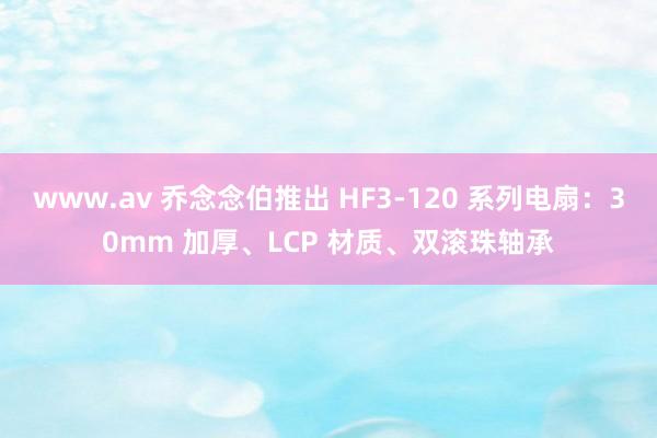 www.av 乔念念伯推出 HF3-120 系列电扇：30mm 加厚、LCP 材质、双滚珠轴承
