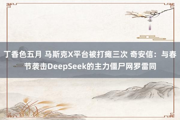 丁香色五月 马斯克X平台被打瘫三次 奇安信：与春节袭击DeepSeek的主力僵尸网罗雷同